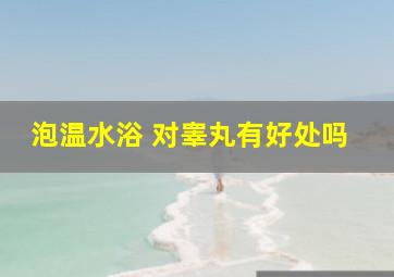 泡温水浴 对睾丸有好处吗